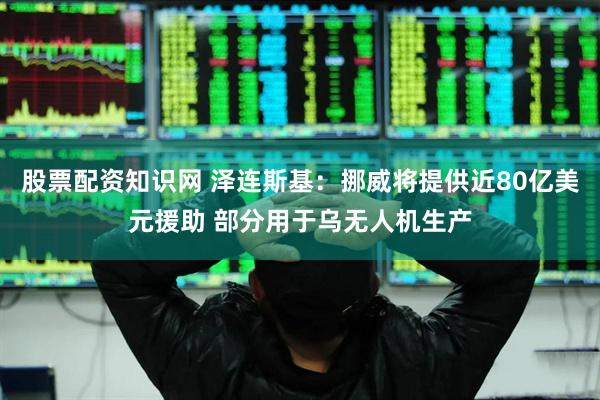 股票配资知识网 泽连斯基：挪威将提供近80亿美元援助 部分用于乌无人机生产