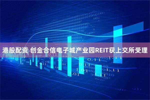 港股配资 创金合信电子城产业园REIT获上交所受理
