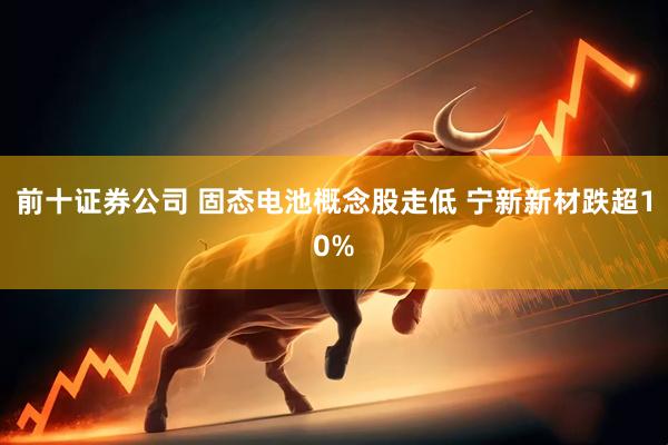 前十证券公司 固态电池概念股走低 宁新新材跌超10%