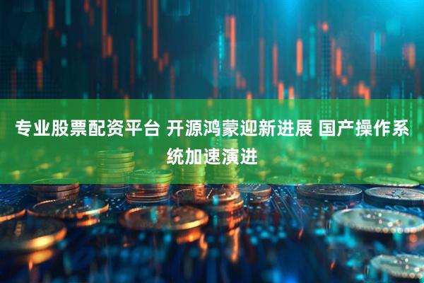 专业股票配资平台 开源鸿蒙迎新进展 国产操作系统加速演进