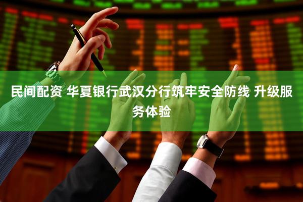 民间配资 华夏银行武汉分行筑牢安全防线 升级服务体验
