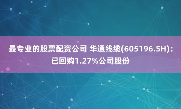 最专业的股票配资公司 华通线缆(605196.SH)：已回购1.27%公司股份