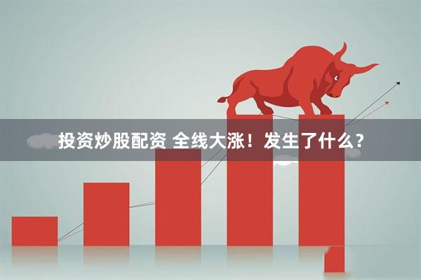 投资炒股配资 全线大涨！发生了什么？