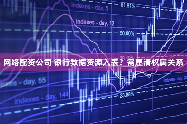 网络配资公司 银行数据资源入表？需厘清权属关系