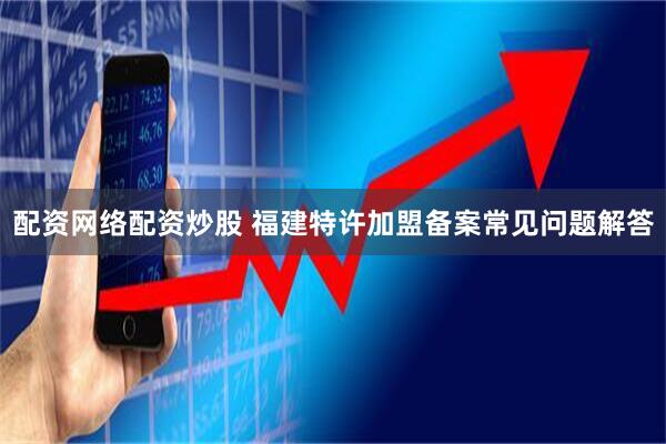 配资网络配资炒股 福建特许加盟备案常见问题解答