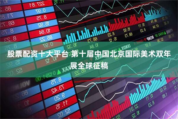 股票配资十大平台 第十届中国北京国际美术双年展全球征稿