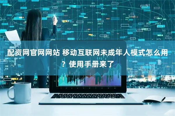 配资网官网网站 移动互联网未成年人模式怎么用？使用手册来了
