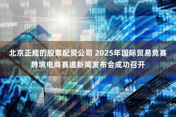 北京正规的股票配资公司 2025年国际贸易竞赛跨境电商赛道新闻发布会成功召开