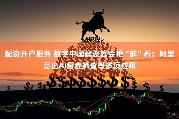 配资开户服务 数字中国建设峰会抢“鲜”看：阿里亮出AI癌症筛查等多项应用