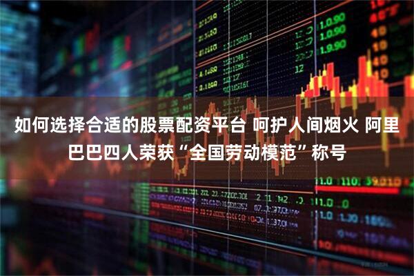 如何选择合适的股票配资平台 呵护人间烟火 阿里巴巴四人荣获“全国劳动模范”称号