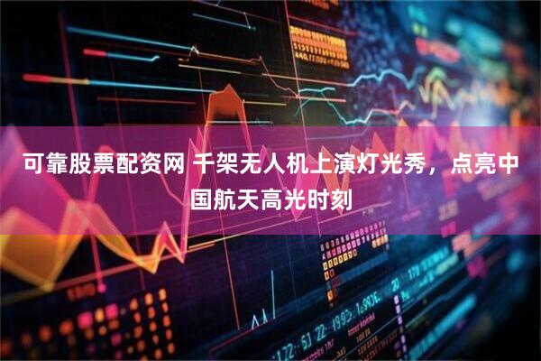 可靠股票配资网 千架无人机上演灯光秀，点亮中国航天高光时刻