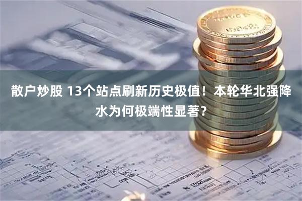 散户炒股 13个站点刷新历史极值！本轮华北强降水为何极端性显著？