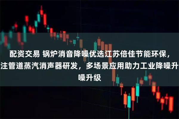 配资交易 锅炉消音降噪优选江苏倍佳节能环保，专注管道蒸汽消声器研发，多场景应用助力工业降噪升级